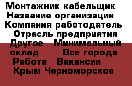 Монтажник-кабельщик › Название организации ­ Компания-работодатель › Отрасль предприятия ­ Другое › Минимальный оклад ­ 1 - Все города Работа » Вакансии   . Крым,Черноморское